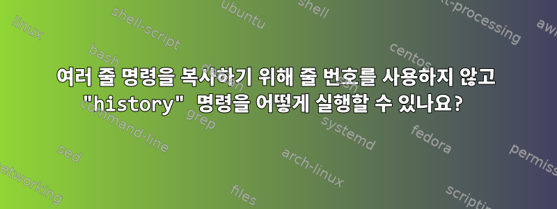 여러 줄 명령을 복사하기 위해 줄 번호를 사용하지 않고 "history" 명령을 어떻게 실행할 수 있나요?