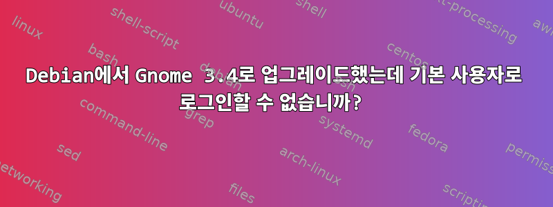 Debian에서 Gnome 3.4로 업그레이드했는데 기본 사용자로 로그인할 수 없습니까?