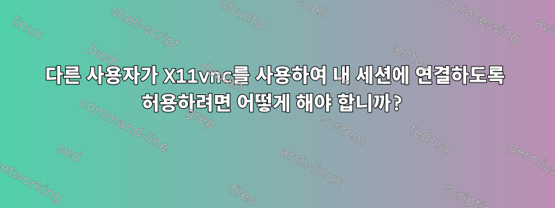 다른 사용자가 X11vnc를 사용하여 내 세션에 연결하도록 허용하려면 어떻게 해야 합니까?