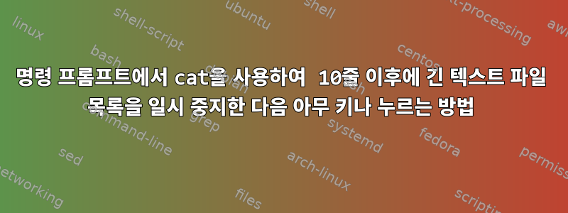 명령 프롬프트에서 cat을 사용하여 10줄 이후에 긴 텍스트 파일 목록을 일시 중지한 다음 아무 키나 누르는 방법