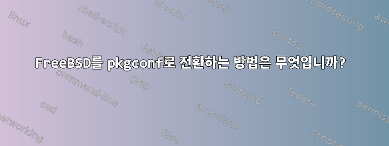 FreeBSD를 pkgconf로 전환하는 방법은 무엇입니까?