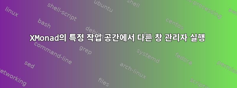 XMonad의 특정 작업 공간에서 다른 창 관리자 실행