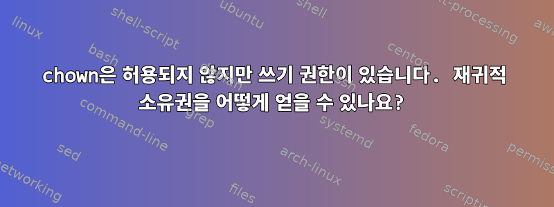 chown은 허용되지 않지만 쓰기 권한이 있습니다. 재귀적 소유권을 어떻게 얻을 수 있나요?