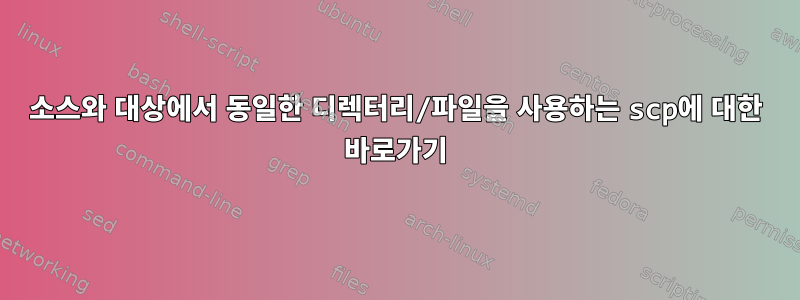 소스와 대상에서 동일한 디렉터리/파일을 사용하는 scp에 대한 바로가기