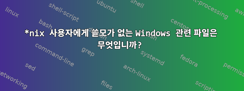 *nix 사용자에게 쓸모가 없는 Windows 관련 파일은 무엇입니까?