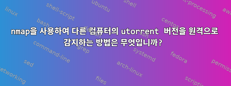 nmap을 사용하여 다른 컴퓨터의 utorrent 버전을 원격으로 감지하는 방법은 무엇입니까?