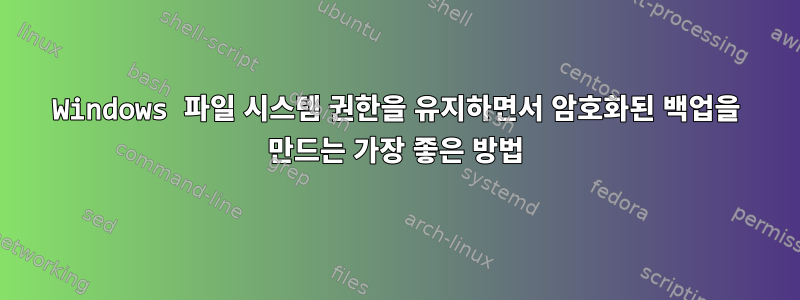 Windows 파일 시스템 권한을 유지하면서 암호화된 백업을 만드는 가장 좋은 방법