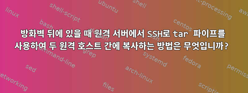 방화벽 뒤에 있을 때 원격 서버에서 SSH로 tar 파이프를 사용하여 두 원격 호스트 간에 복사하는 방법은 무엇입니까?