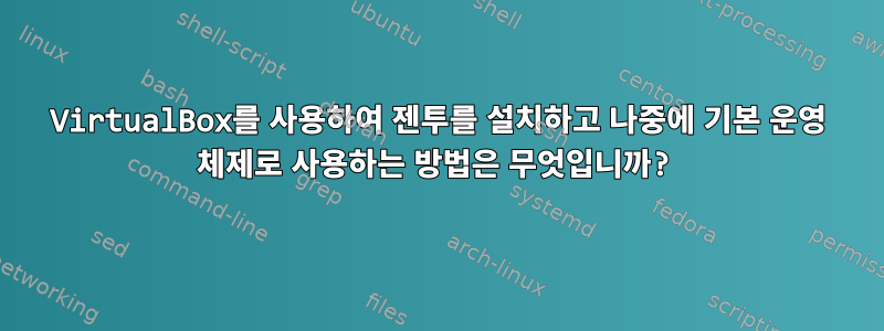 VirtualBox를 사용하여 젠투를 설치하고 나중에 기본 운영 체제로 사용하는 방법은 무엇입니까?