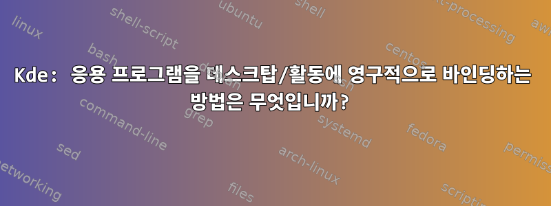 Kde: 응용 프로그램을 데스크탑/활동에 영구적으로 바인딩하는 방법은 무엇입니까?