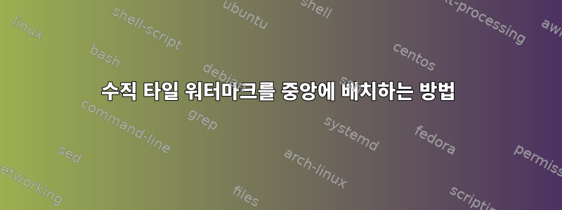 수직 타일 워터마크를 중앙에 배치하는 방법