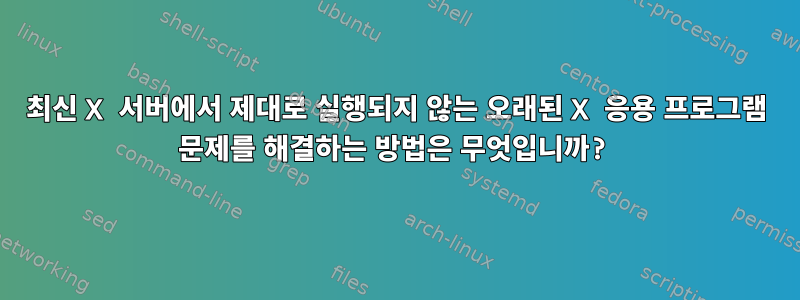 최신 X 서버에서 제대로 실행되지 않는 오래된 X 응용 프로그램 문제를 해결하는 방법은 무엇입니까?