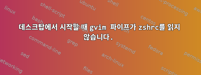 데스크탑에서 시작할 때 gvim 파이프가 zshrc를 읽지 않습니다.