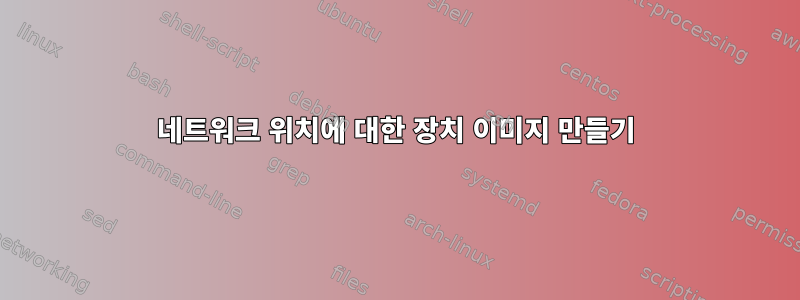 네트워크 위치에 대한 장치 이미지 만들기