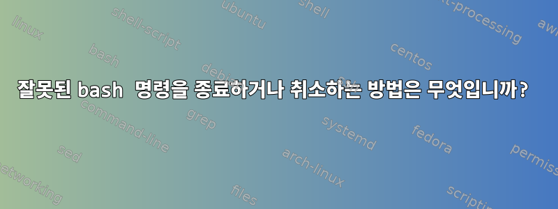 잘못된 bash 명령을 종료하거나 취소하는 방법은 무엇입니까?