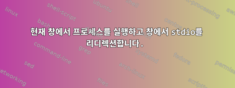 현재 창에서 프로세스를 실행하고 창에서 stdio를 리디렉션합니다.