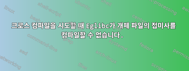 크로스 컴파일을 시도할 때 Eglibc가 개체 파일의 접미사를 컴파일할 수 없습니다.