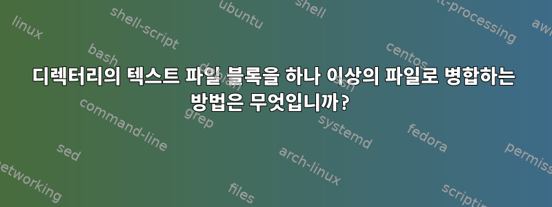 디렉터리의 텍스트 파일 블록을 하나 이상의 파일로 병합하는 방법은 무엇입니까?