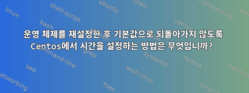 운영 체제를 재설정한 후 기본값으로 되돌아가지 않도록 Centos에서 시간을 설정하는 방법은 무엇입니까?