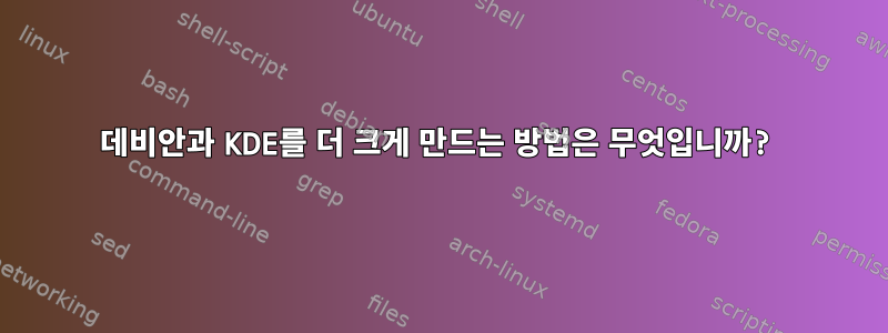 데비안과 KDE를 더 크게 만드는 방법은 무엇입니까?