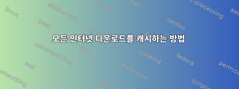 모든 인터넷 다운로드를 캐시하는 방법