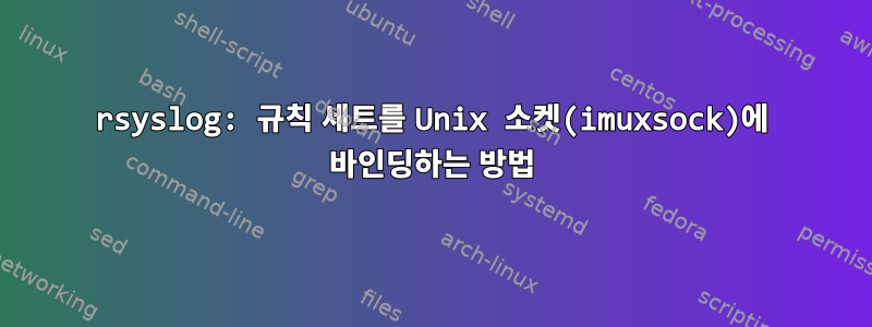 rsyslog: 규칙 세트를 Unix 소켓(imuxsock)에 바인딩하는 방법