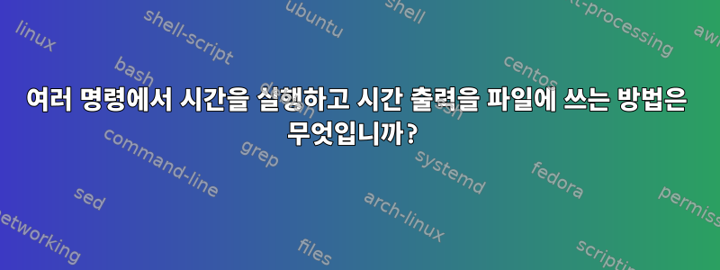 여러 명령에서 시간을 실행하고 시간 출력을 파일에 쓰는 방법은 무엇입니까?