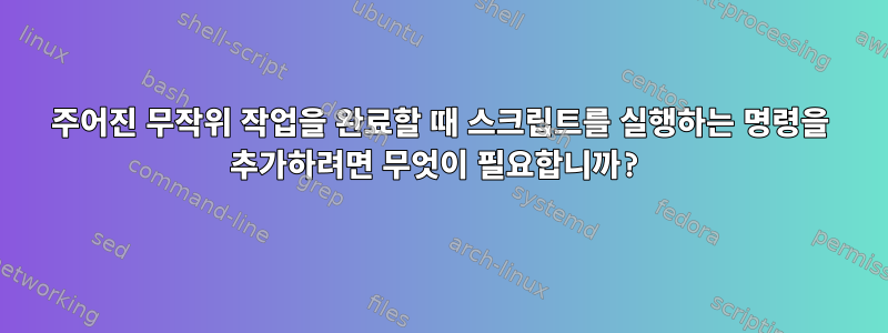 주어진 무작위 작업을 완료할 때 스크립트를 실행하는 명령을 추가하려면 무엇이 필요합니까?