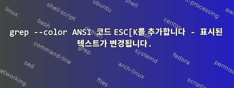 grep --color ANSI 코드 ESC[K를 추가합니다 - 표시된 텍스트가 변경됩니다.