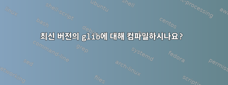 최신 버전의 glib에 대해 컴파일하시나요?