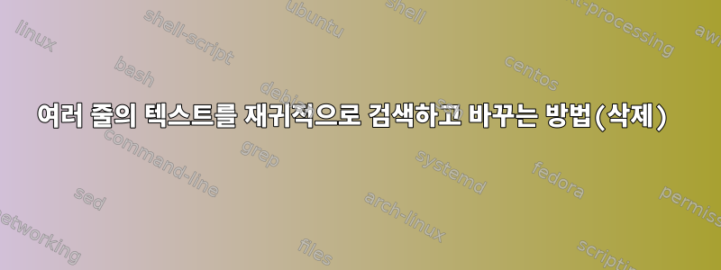 여러 줄의 텍스트를 재귀적으로 검색하고 바꾸는 방법(삭제)