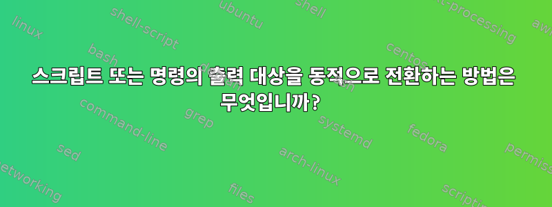 스크립트 또는 명령의 출력 대상을 동적으로 전환하는 방법은 무엇입니까?