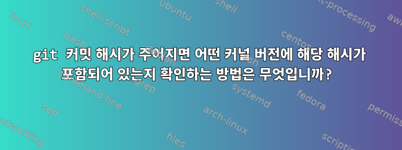 git 커밋 해시가 주어지면 어떤 커널 버전에 해당 해시가 포함되어 있는지 확인하는 방법은 무엇입니까?