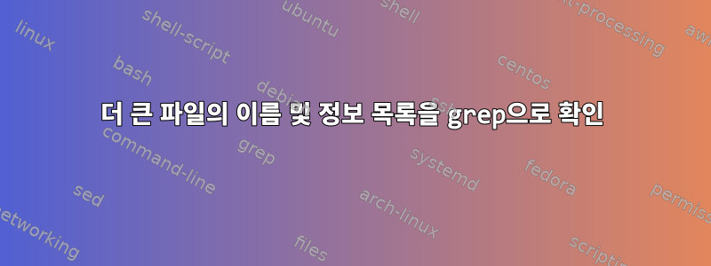 더 큰 파일의 이름 및 정보 목록을 grep으로 확인