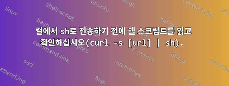 컬에서 sh로 전송하기 전에 쉘 스크립트를 읽고 확인하십시오(curl -s [url] | sh).