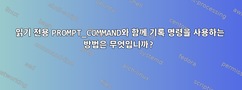 읽기 전용 PROMPT_COMMAND와 함께 기록 명령을 사용하는 방법은 무엇입니까?