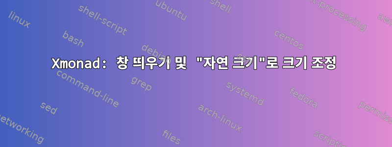 Xmonad: 창 띄우기 및 "자연 크기"로 크기 조정