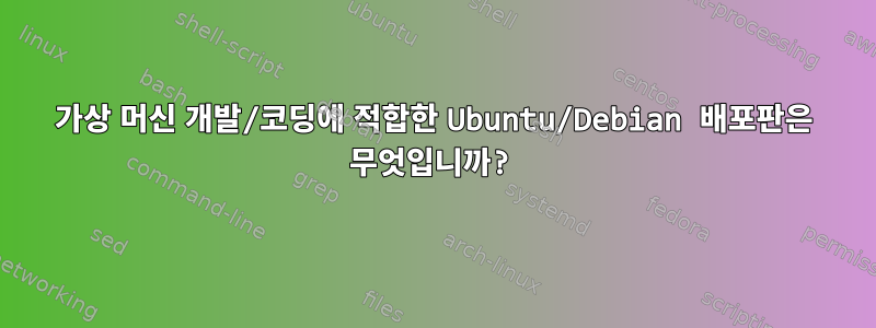 가상 머신 개발/코딩에 적합한 Ubuntu/Debian 배포판은 무엇입니까?