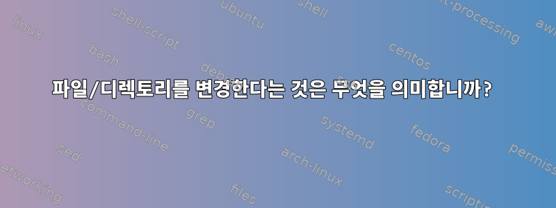 파일/디렉토리를 변경한다는 것은 무엇을 의미합니까?