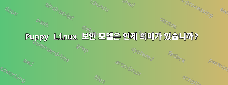 Puppy Linux 보안 모델은 언제 의미가 있습니까?