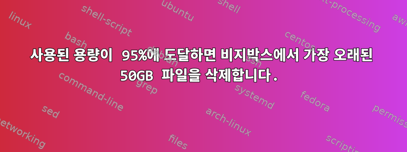 사용된 용량이 95%에 도달하면 비지박스에서 가장 오래된 50GB 파일을 삭제합니다.