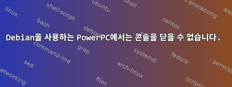 Debian을 사용하는 PowerPC에서는 콘솔을 닫을 수 없습니다.