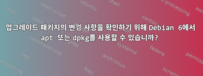 업그레이드 패키지의 변경 사항을 확인하기 위해 Debian 6에서 apt 또는 dpkg를 사용할 수 있습니까?