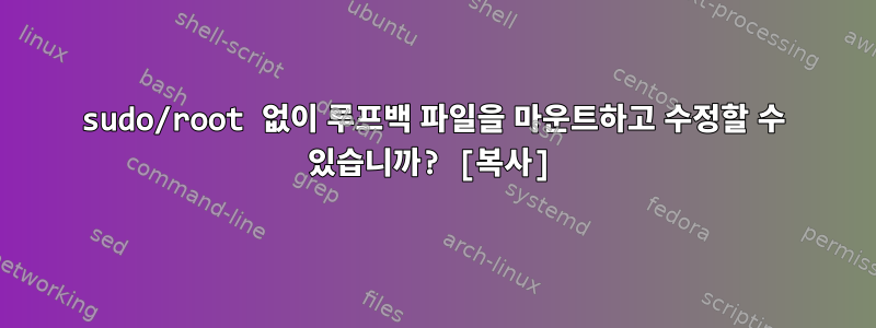 sudo/root 없이 루프백 파일을 마운트하고 수정할 수 있습니까? [복사]