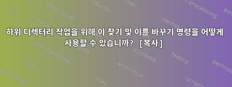 하위 디렉터리 작업을 위해 이 찾기 및 이름 바꾸기 명령을 어떻게 사용할 수 있습니까? [복사]