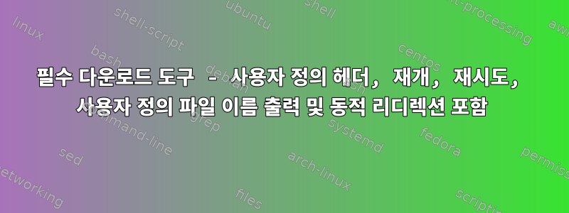 필수 다운로드 도구 - 사용자 정의 헤더, 재개, 재시도, 사용자 정의 파일 이름 출력 및 동적 리디렉션 포함