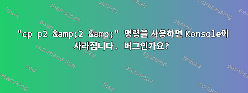 "cp p2 &amp;2 &amp;" 명령을 사용하면 Konsole이 사라집니다. 버그인가요?