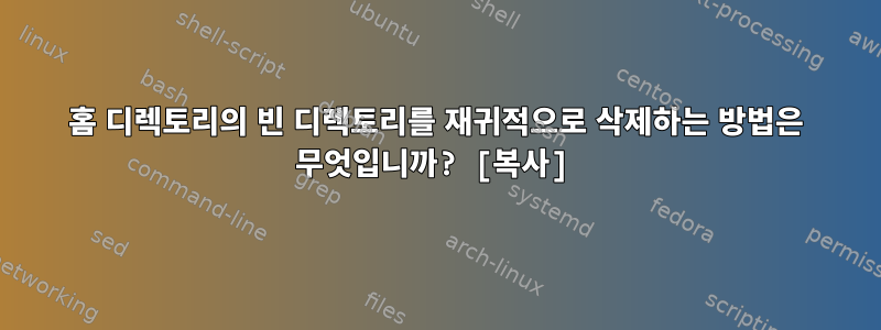 홈 디렉토리의 빈 디렉토리를 재귀적으로 삭제하는 방법은 무엇입니까? [복사]