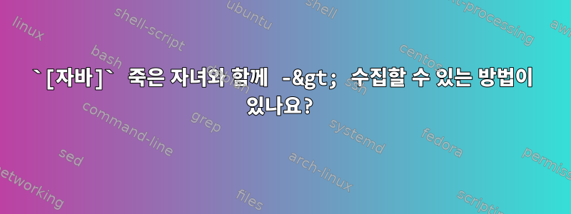 `[자바]` 죽은 자녀와 함께 -&gt; 수집할 수 있는 방법이 있나요?