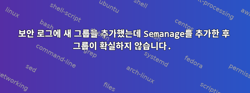 보안 로그에 새 그룹을 추가했는데 Semanage를 추가한 후 그룹이 확실하지 않습니다.